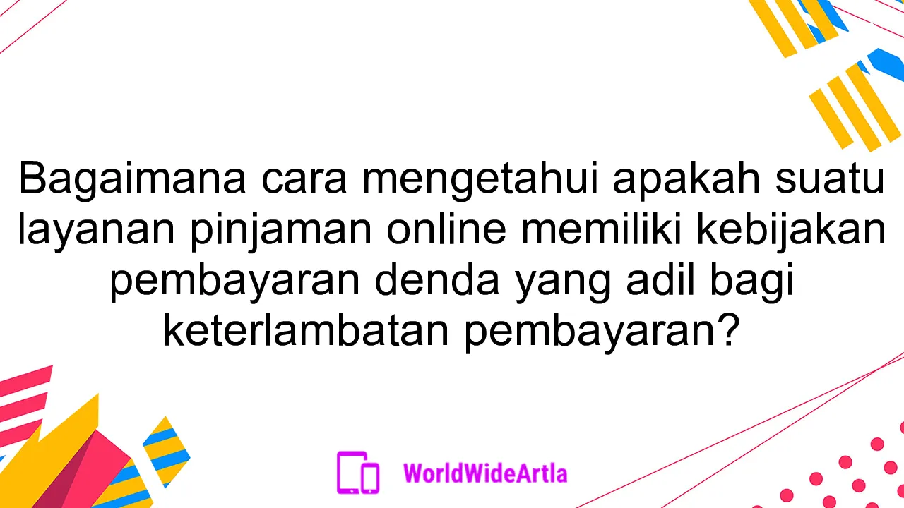 Bagaimana cara mengetahui apakah suatu layanan pinjaman online memiliki kebijakan pembayaran denda yang adil bagi keterlambatan pembayaran?