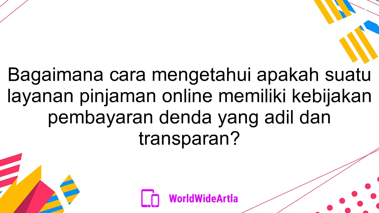 Bagaimana cara mengetahui apakah suatu layanan pinjaman online memiliki kebijakan pembayaran denda yang adil dan transparan?