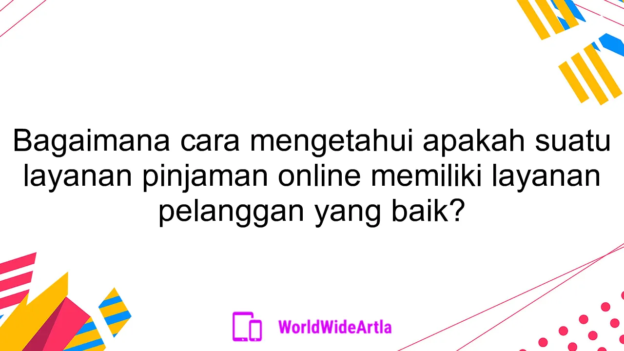 Bagaimana cara mengetahui apakah suatu layanan pinjaman online memiliki layanan pelanggan yang baik?