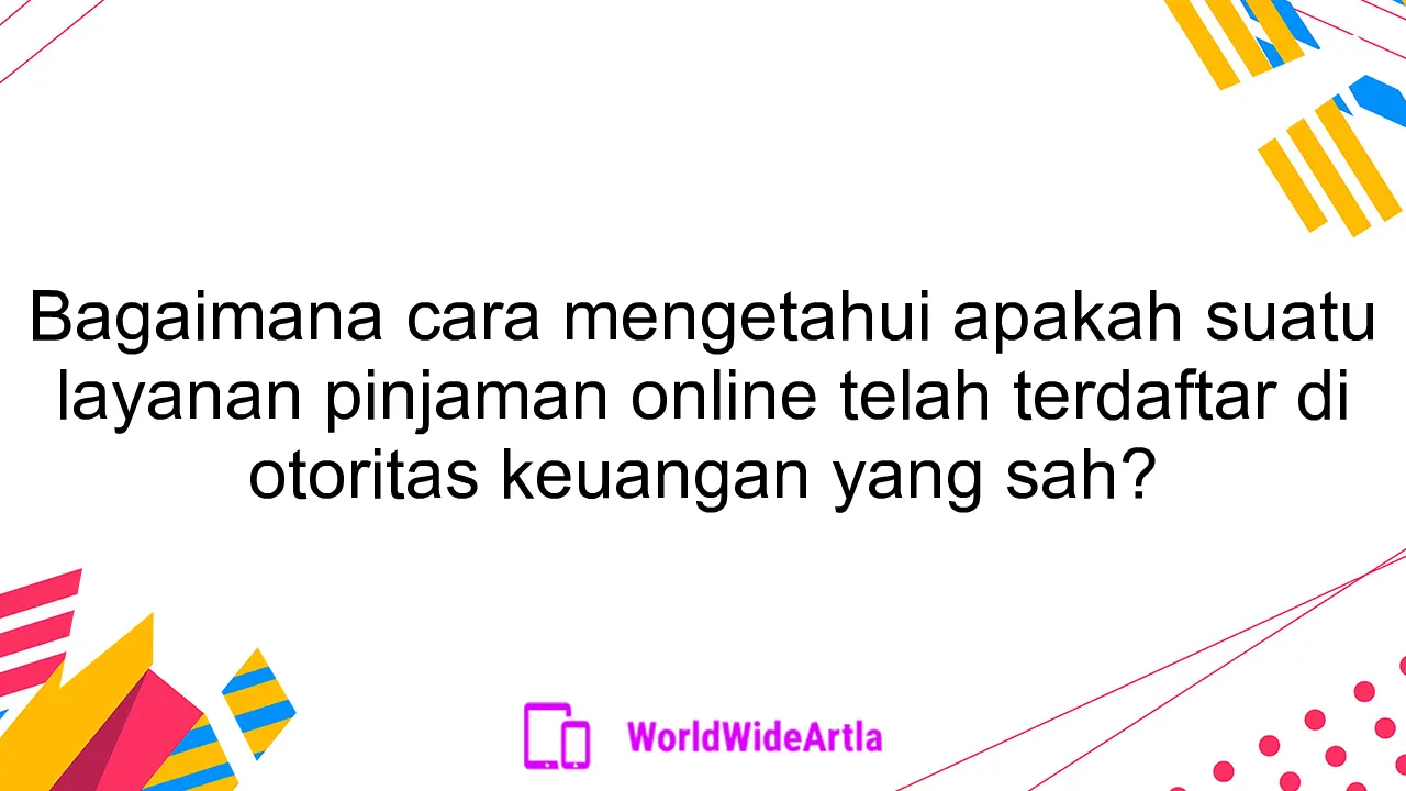 Bagaimana cara mengetahui apakah suatu layanan pinjaman online telah terdaftar di otoritas keuangan yang sah?