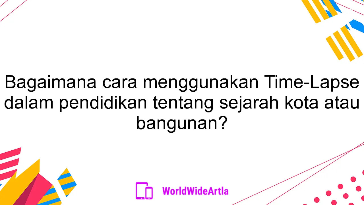 Bagaimana cara menggunakan Time-Lapse dalam pendidikan tentang sejarah kota atau bangunan?