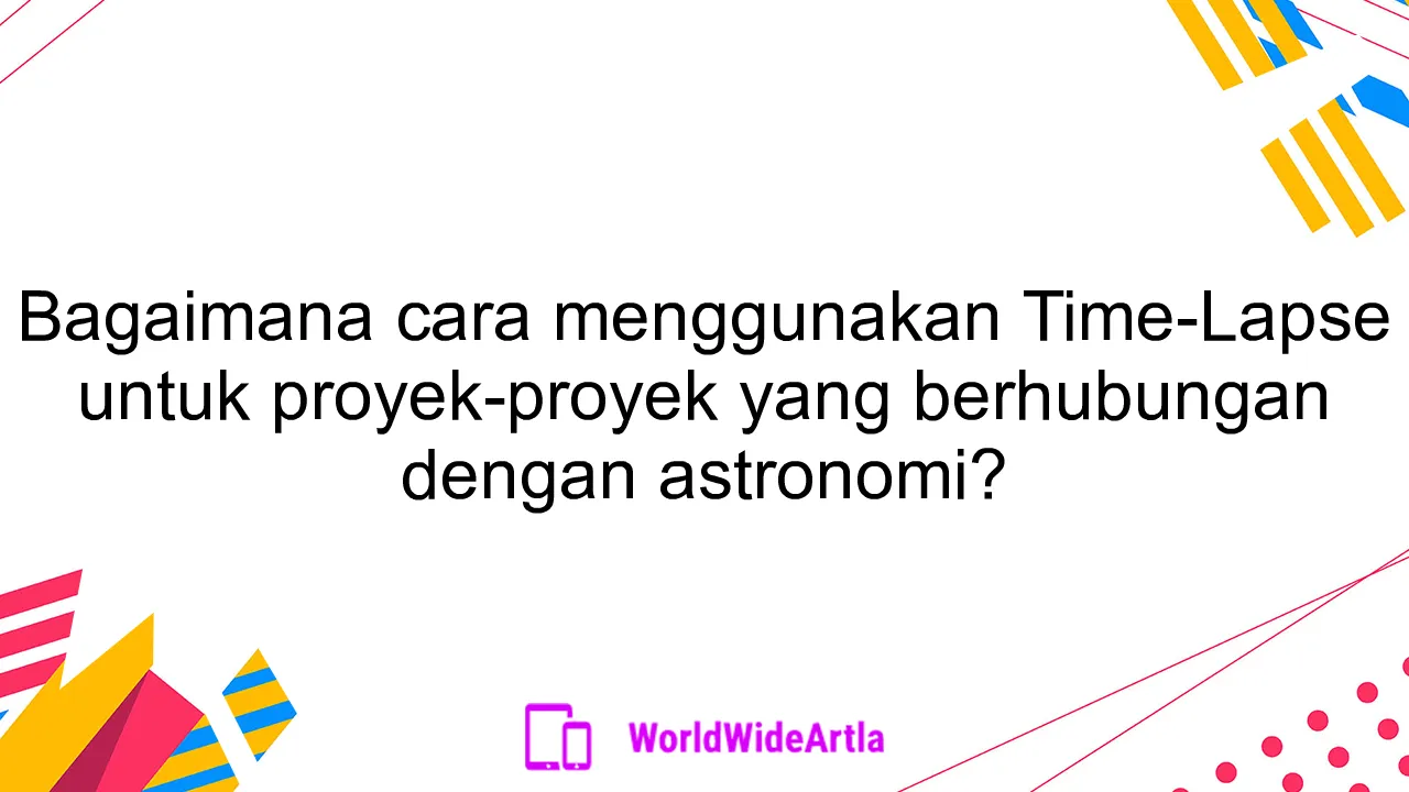 Bagaimana cara menggunakan Time-Lapse untuk proyek-proyek yang berhubungan dengan astronomi?