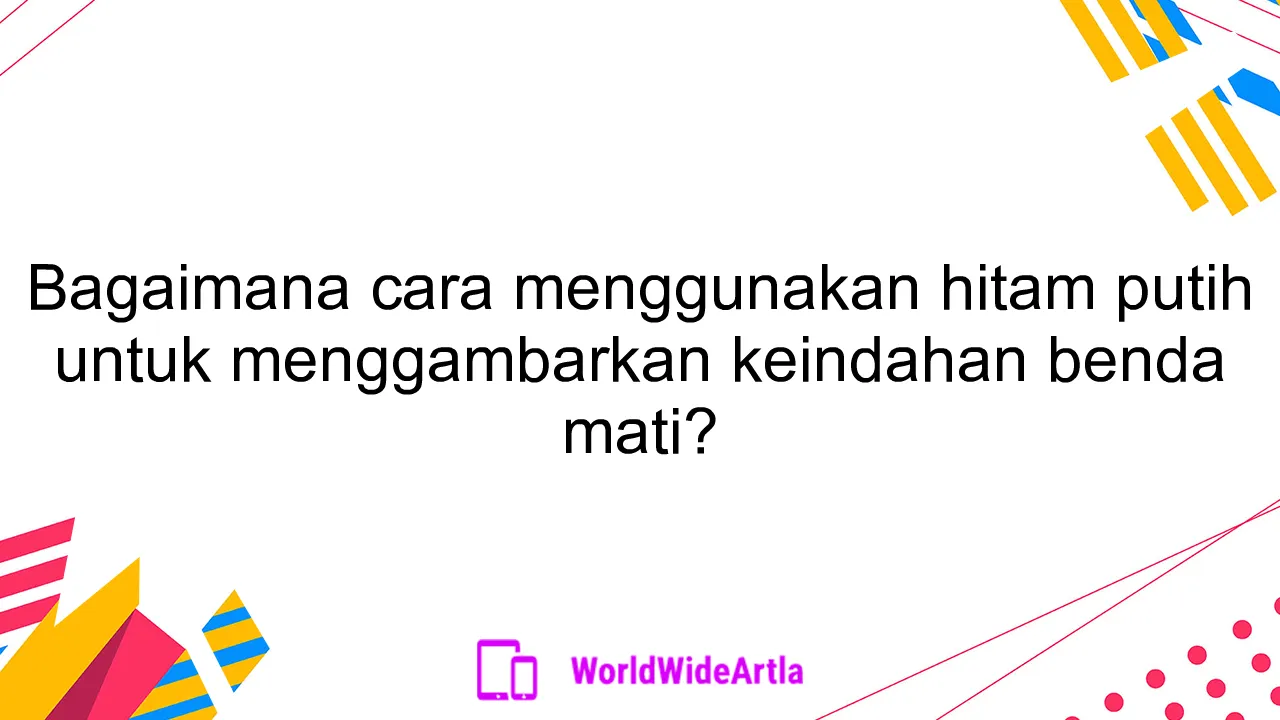 Bagaimana cara menggunakan hitam putih untuk menggambarkan keindahan benda mati?