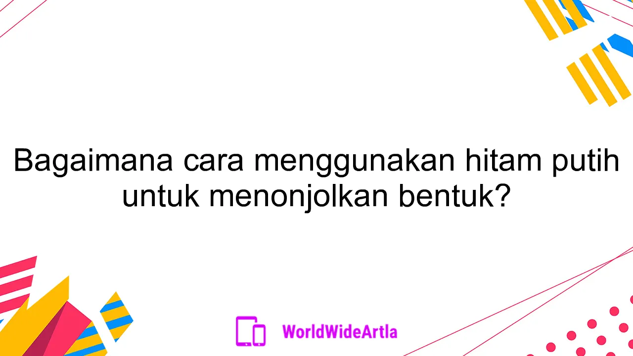 Bagaimana cara menggunakan hitam putih untuk menonjolkan bentuk?