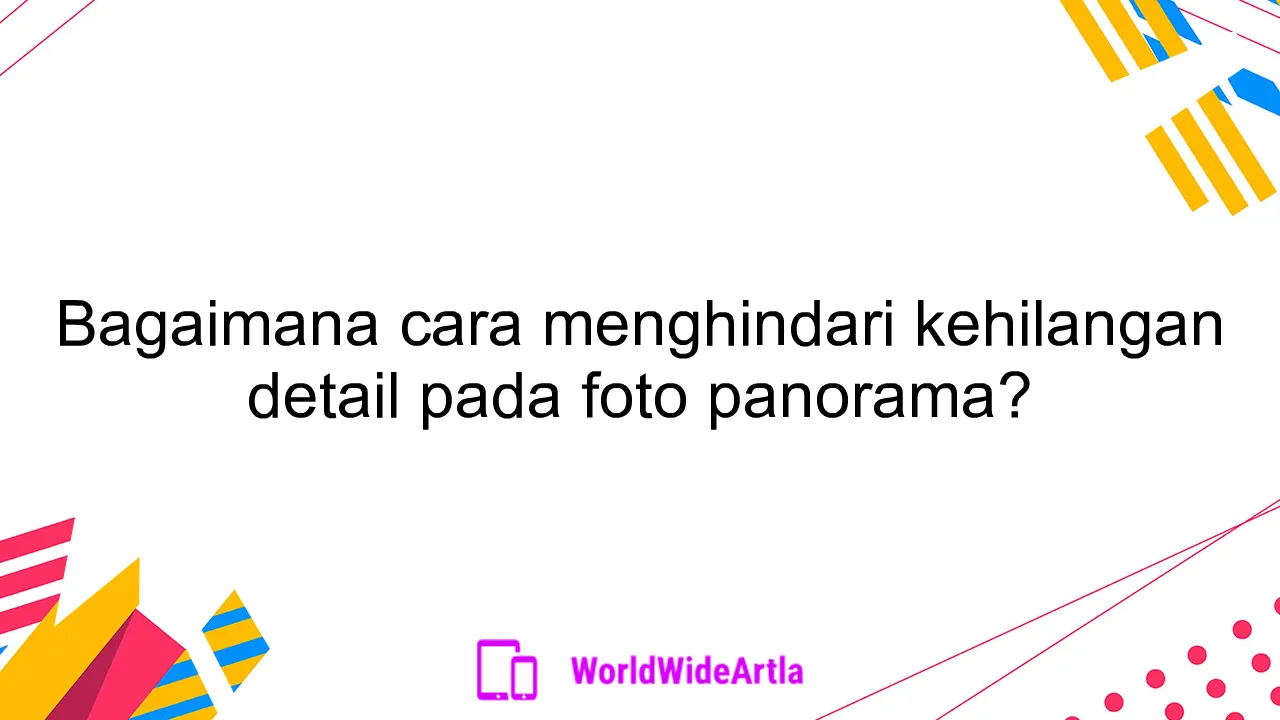 Bagaimana cara menghindari kehilangan detail pada foto panorama?